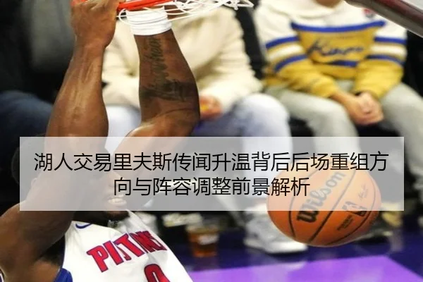 湖人交易里夫斯传闻升温背后后场重组方向与阵容调整前景解析