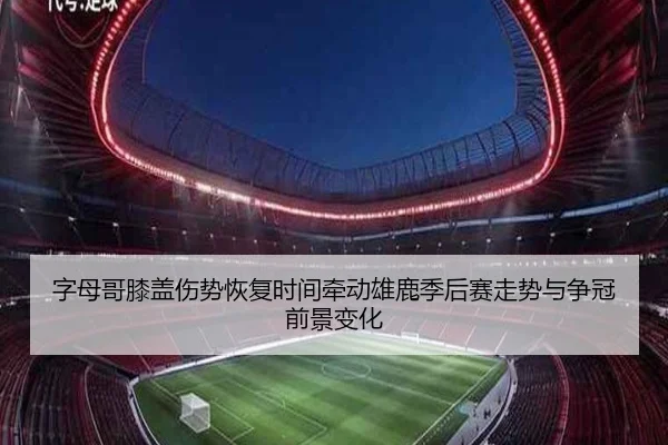 字母哥膝盖伤势恢复时间牵动雄鹿季后赛走势与争冠前景变化
