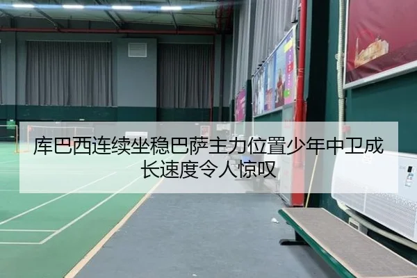 库巴西连续坐稳巴萨主力位置少年中卫成长速度令人惊叹
