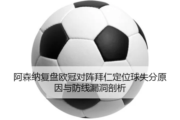 阿森纳复盘欧冠对阵拜仁定位球失分原因与防线漏洞剖析