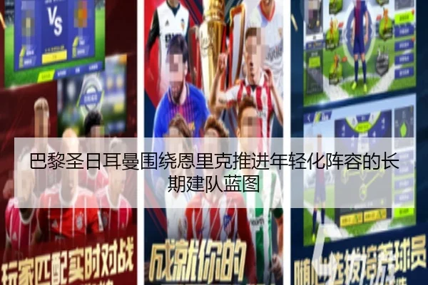 巴黎圣日耳曼围绕恩里克推进年轻化阵容的长期建队蓝图