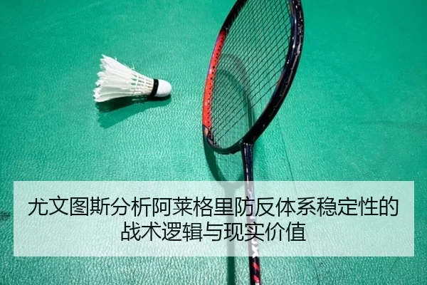 尤文图斯分析阿莱格里防反体系稳定性的战术逻辑与现实价值