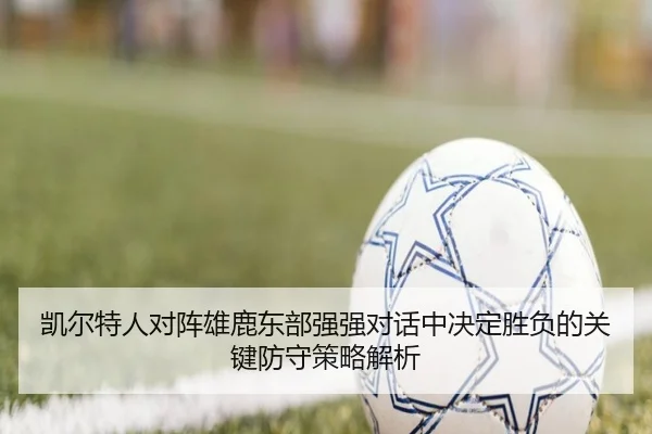 凯尔特人对阵雄鹿东部强强对话中决定胜负的关键防守策略解析