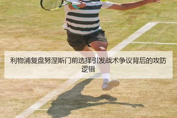 利物浦复盘努涅斯门前选择引发战术争议背后的攻防逻辑