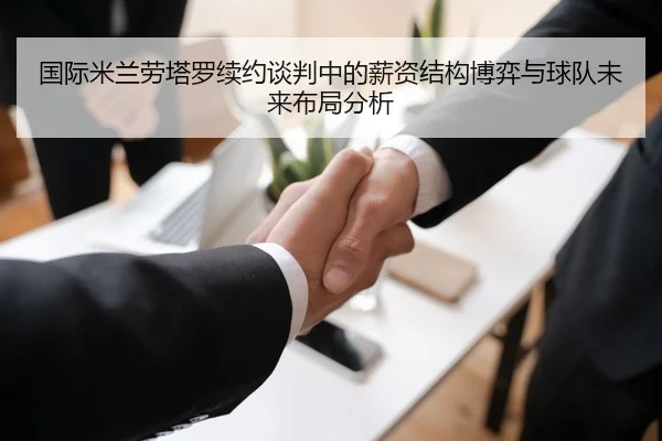 国际米兰劳塔罗续约谈判中的薪资结构博弈与球队未来布局分析