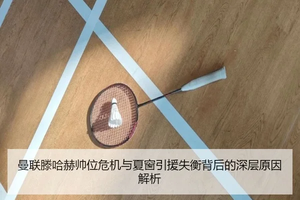 曼联滕哈赫帅位危机与夏窗引援失衡背后的深层原因解析