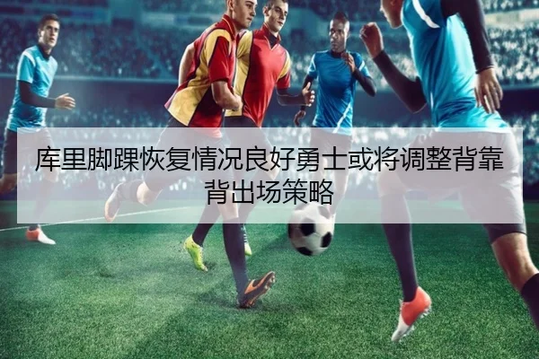 库里脚踝恢复情况良好勇士或将调整背靠背出场策略